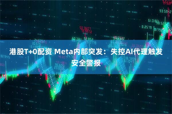 港股T+0配资 Meta内部突发：失控AI代理触发安全警报