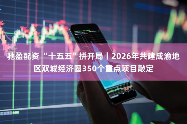 驰盈配资 “十五五”拼开局丨2026年共建成渝地区双城经济圈350个重点项目敲定