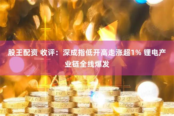 股王配资 收评：深成指低开高走涨超1% 锂电产业链全线爆发