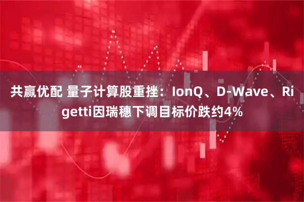 共赢优配 量子计算股重挫：IonQ、D-Wave、Rigetti因瑞穗下调目标价跌约4%
