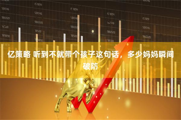亿策略 听到不就带个孩子这句话，多少妈妈瞬间破防