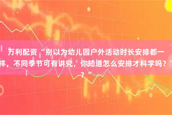 万利配资 “别以为幼儿园户外活动时长安排都一样，不同季节可有讲究，你知道怎么安排才科学吗？”