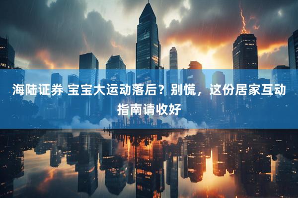 海陆证券 宝宝大运动落后？别慌，这份居家互动指南请收好