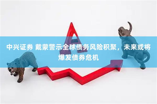 中兴证券 戴蒙警示全球债务风险积聚，未来或将爆发债券危机
