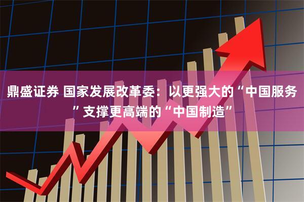 鼎盛证券 国家发展改革委：以更强大的“中国服务”支撑更高端的“中国制造”