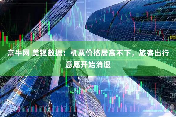 富牛网 美银数据：机票价格居高不下，旅客出行意愿开始消退