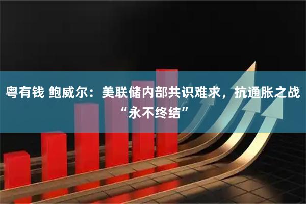 粤有钱 鲍威尔：美联储内部共识难求，抗通胀之战“永不终结”