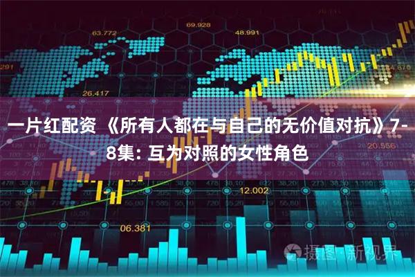 一片红配资 《所有人都在与自己的无价值对抗》7-8集: 互为对照的女性角色
