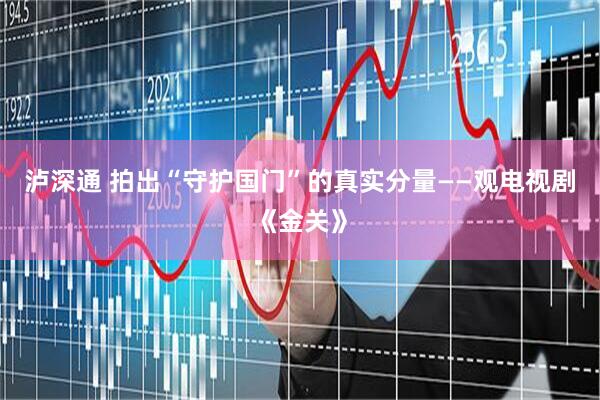 泸深通 拍出“守护国门”的真实分量——观电视剧《金关》