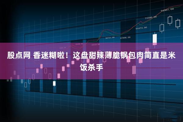 股点网 香迷糊啦！这盘甜辣薄脆锅包肉简直是米饭杀手