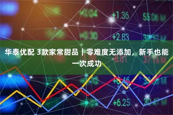 华泰优配 3款家常甜品｜零难度无添加，新手也能一次成功