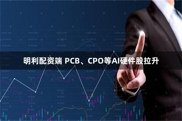 明利配资端 PCB、CPO等AI硬件股拉升