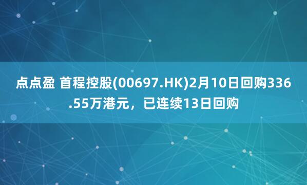 点点盈 首程控股(00697.HK)2月10日回购336.55万港元，已连续13日回购