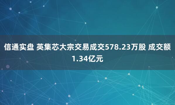 信通实盘 英集芯大宗交易成交578.23万股 成交额1.34亿元