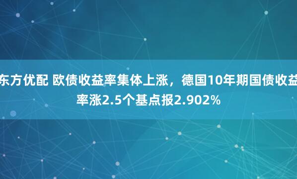东方优配 欧债收益率集体上涨，德国10年期国债收益率涨2.5个基点报2.902%
