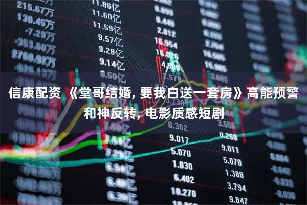 信康配资 《堂哥结婚, 要我白送一套房》高能预警和神反转, 电影质感短剧