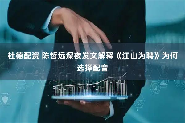 杜德配资 陈哲远深夜发文解释《江山为聘》为何选择配音